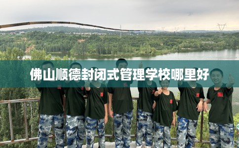 佛山顺德封闭式管理学校哪里好