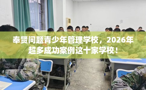 奉贤问题青少年管理学校，2026年超多成功案例这十家学校！