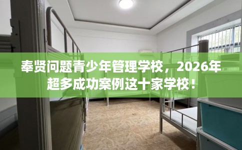奉贤问题青少年管理学校，2026年超多成功案例这十家学校！