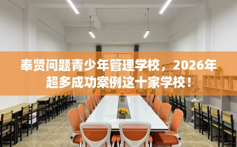 奉贤问题青少年管理学校，2026年超多成功案例这十家学校！