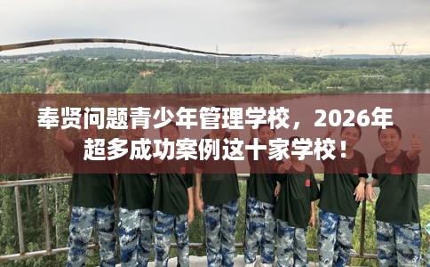 奉贤问题青少年管理学校，2026年超多成功案例这十家学校！