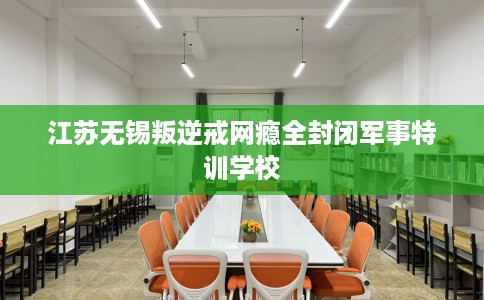 江苏无锡叛逆戒网瘾全封闭军事特训学校