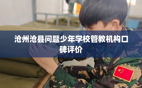 沧州沧县问题少年学校管教机构口碑评价