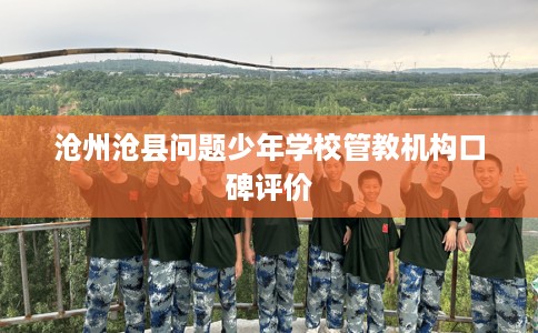 沧州沧县问题少年学校管教机构口碑评价