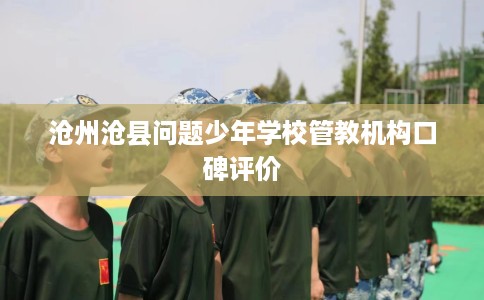 沧州沧县问题少年学校管教机构口碑评价