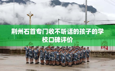 荆州石首专门收不听话的孩子的学校口碑评价