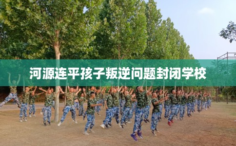 河源连平孩子叛逆问题封闭学校