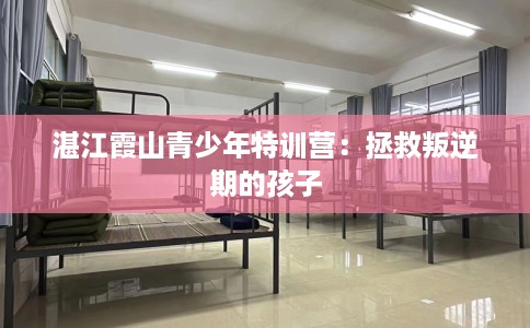 湛江霞山青少年特训营：拯救叛逆期的孩子