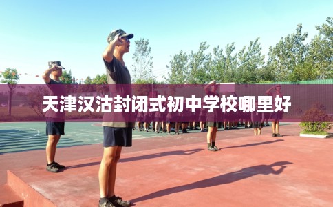 天津汉沽封闭式初中学校哪里好