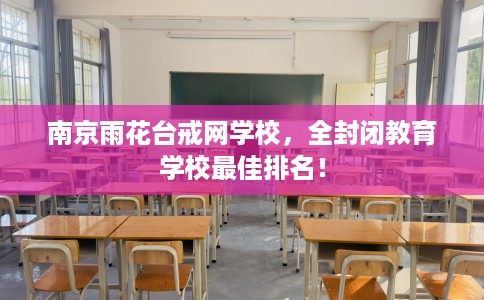 南京雨花台戒网学校，全封闭教育学校最佳排名！