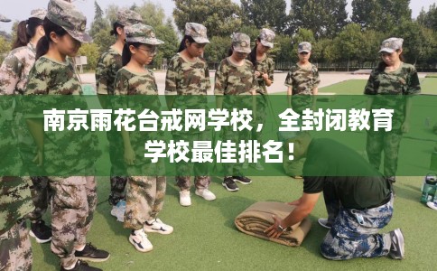 南京雨花台戒网学校，全封闭教育学校最佳排名！