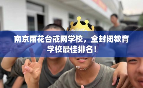 南京雨花台戒网学校，全封闭教育学校最佳排名！