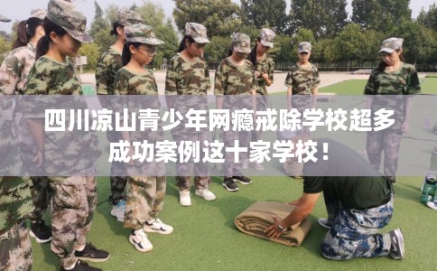 四川凉山青少年网瘾戒除学校超多成功案例这十家学校！