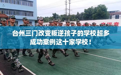台州三门改变叛逆孩子的学校超多成功案例这十家学校！