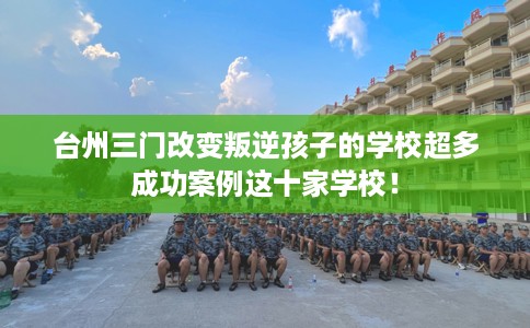 台州三门改变叛逆孩子的学校超多成功案例这十家学校！