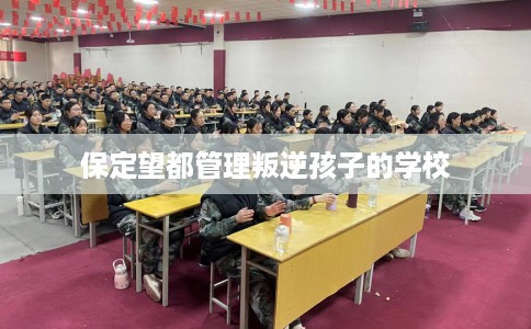 保定望都管理叛逆孩子的学校