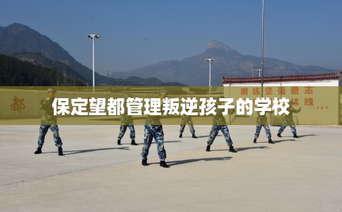 保定望都管理叛逆孩子的学校