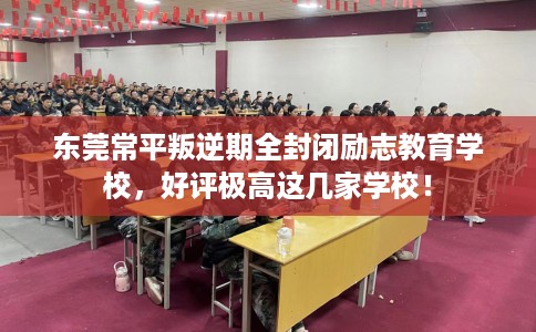 东莞常平叛逆期全封闭励志教育学校，好评极高这几家学校！