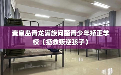 秦皇岛青龙满族问题青少年矫正学校（拯救叛逆孩子）