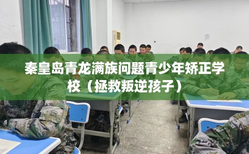 秦皇岛青龙满族问题青少年矫正学校（拯救叛逆孩子）