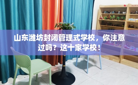 山东潍坊封闭管理式学校，你注意过吗？这十家学校！