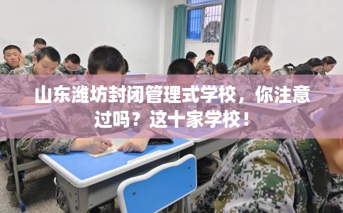 山东潍坊封闭管理式学校，你注意过吗？这十家学校！
