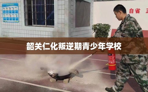 韶关仁化叛逆期青少年学校