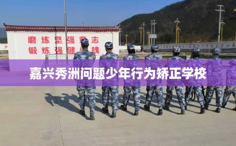 嘉兴秀洲问题少年行为矫正学校