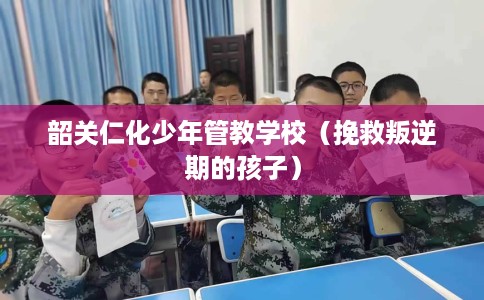 韶关仁化少年管教学校（挽救叛逆期的孩子）