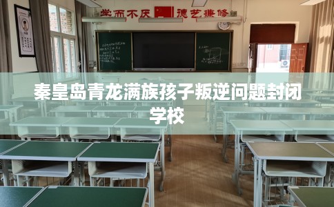 秦皇岛青龙满族孩子叛逆问题封闭学校
