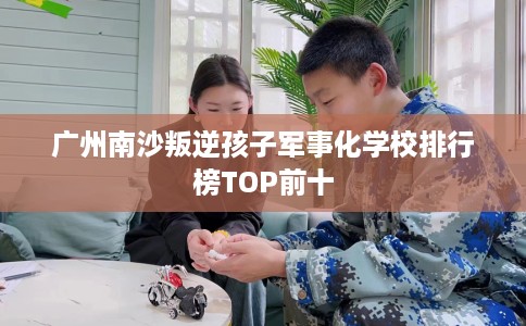 广州南沙叛逆孩子军事化学校排行榜TOP前十