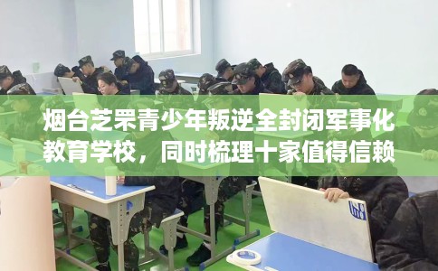 烟台芝罘青少年叛逆全封闭军事化教育学校，同时梳理十家值得信赖的学校！