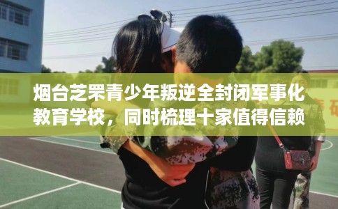 烟台芝罘青少年叛逆全封闭军事化教育学校，同时梳理十家值得信赖的学校！