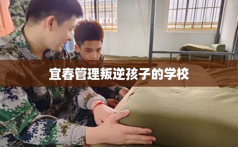 宜春管理叛逆孩子的学校
