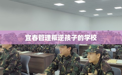 宜春管理叛逆孩子的学校