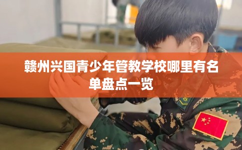 赣州兴国青少年管教学校哪里有名单盘点一览