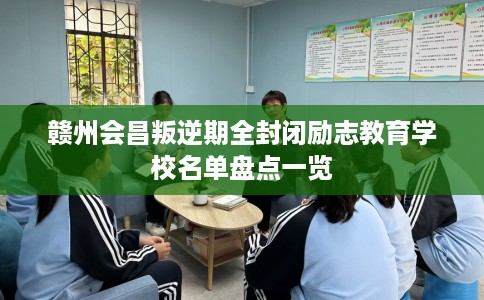 赣州会昌叛逆期全封闭励志教育学校名单盘点一览
