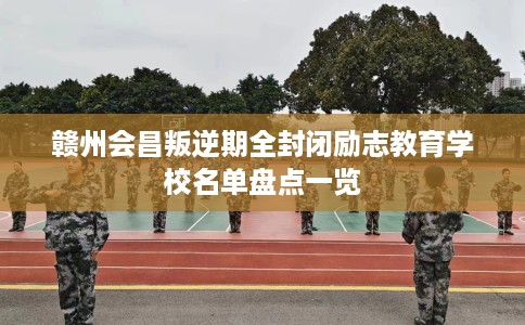 赣州会昌叛逆期全封闭励志教育学校名单盘点一览