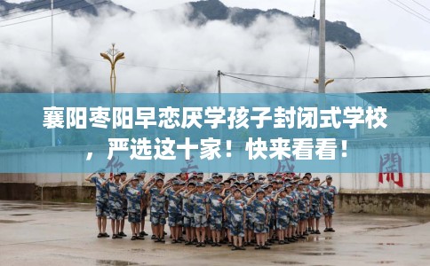 襄阳枣阳早恋厌学孩子封闭式学校，严选这十家！快来看看！