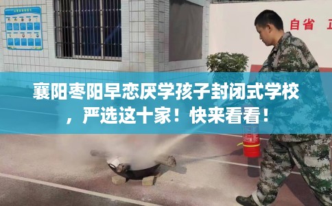 襄阳枣阳早恋厌学孩子封闭式学校，严选这十家！快来看看！