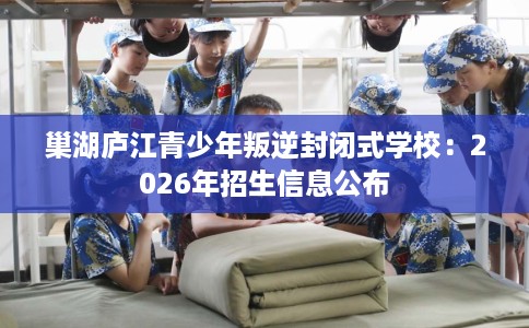 巢湖庐江青少年叛逆封闭式学校：2026年招生信息公布
