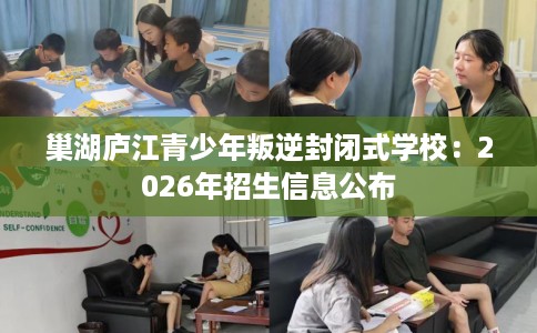巢湖庐江青少年叛逆封闭式学校：2026年招生信息公布