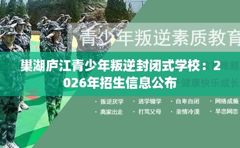 巢湖庐江青少年叛逆封闭式学校：2026年招生信息公布