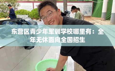 东营区青少年军训学校哪里有：全年无休面向全国招生