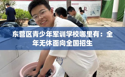 东营区青少年军训学校哪里有：全年无休面向全国招生