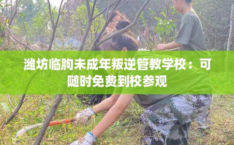 潍坊临朐未成年叛逆管教学校：可随时免费到校参观