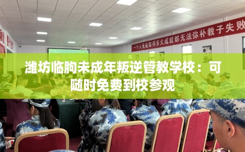 潍坊临朐未成年叛逆管教学校：可随时免费到校参观