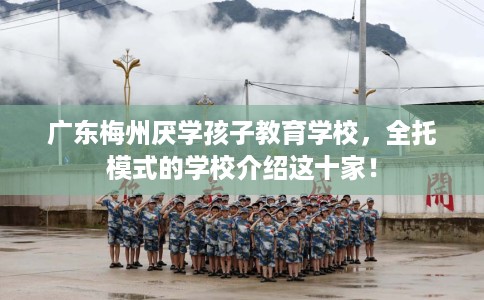 广东梅州厌学孩子教育学校，全托模式的学校介绍这十家！