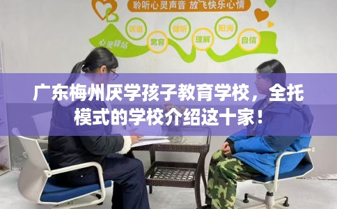 广东梅州厌学孩子教育学校，全托模式的学校介绍这十家！