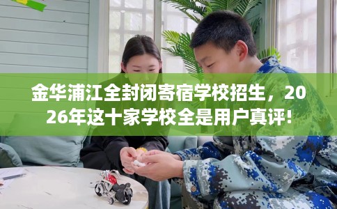 金华浦江全封闭寄宿学校招生，2026年这十家学校全是用户真评!